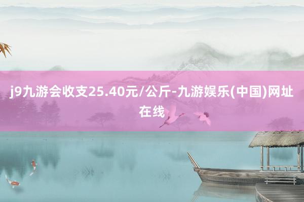 j9九游会收支25.40元/公斤-九游娱乐(中国)网址在线