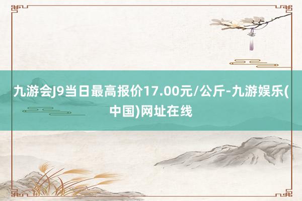 九游会J9当日最高报价17.00元/公斤-九游娱乐(中国)网址在线