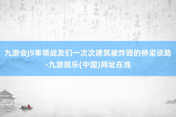 九游会J9率领战友们一次次建筑被炸毁的桥梁谈路-九游娱乐(中国)网址在线