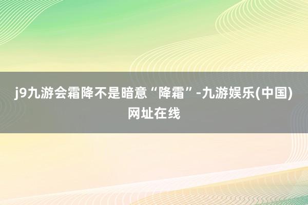 j9九游会霜降不是暗意“降霜”-九游娱乐(中国)网址在线