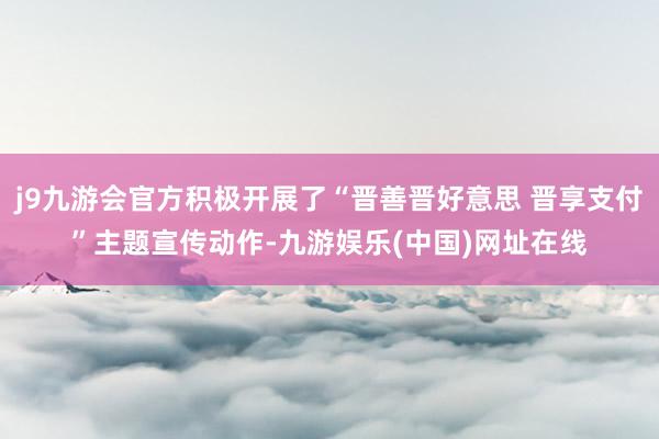 j9九游会官方积极开展了“晋善晋好意思 晋享支付”主题宣传动作-九游娱乐(中国)网址在线