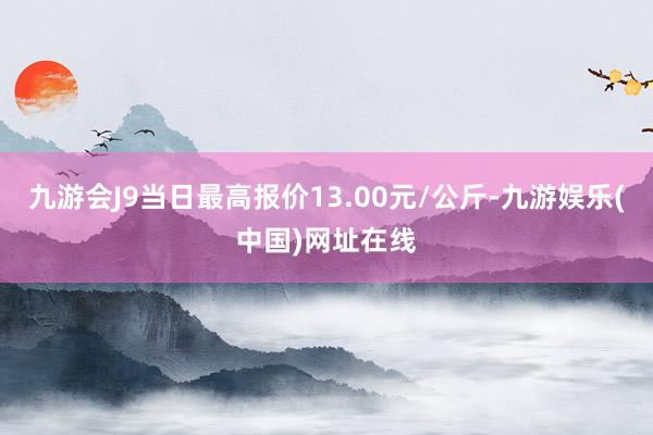 九游会J9当日最高报价13.00元/公斤-九游娱乐(中国)网址在线