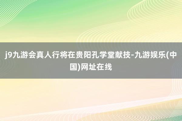 j9九游会真人行将在贵阳孔学堂献技-九游娱乐(中国)网址在线