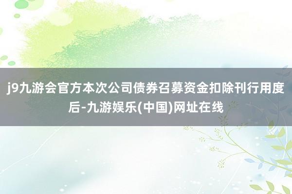 j9九游会官方本次公司债券召募资金扣除刊行用度后-九游娱乐(中国)网址在线