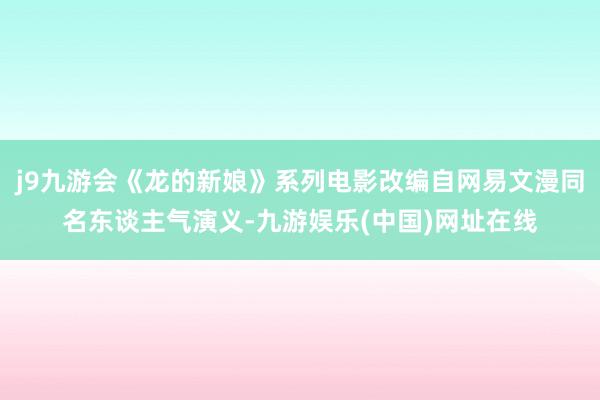 j9九游会《龙的新娘》系列电影改编自网易文漫同名东谈主气演义-九游娱乐(中国)网址在线