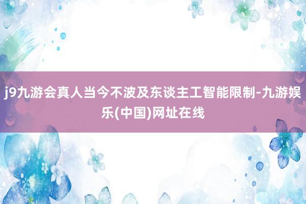 j9九游会真人当今不波及东谈主工智能限制-九游娱乐(中国)网址在线