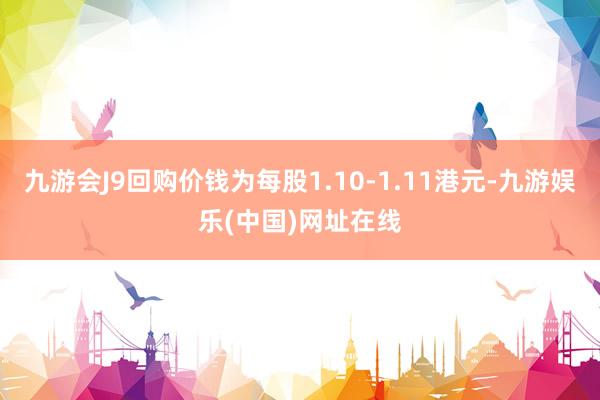 九游会J9回购价钱为每股1.10-1.11港元-九游娱乐(中国)网址在线