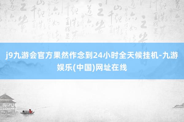 j9九游会官方果然作念到24小时全天候挂机-九游娱乐(中国)网址在线