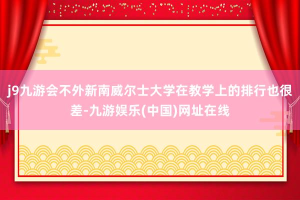 j9九游会不外新南威尔士大学在教学上的排行也很差-九游娱乐(中国)网址在线