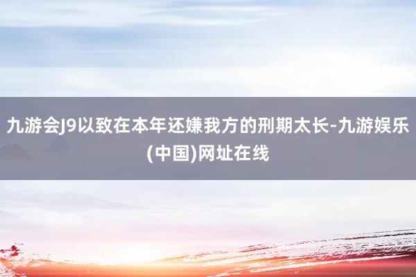 九游会J9以致在本年还嫌我方的刑期太长-九游娱乐(中国)网址在线