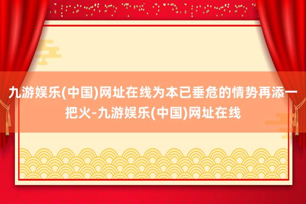 九游娱乐(中国)网址在线为本已垂危的情势再添一把火-九游娱乐(中国)网址在线