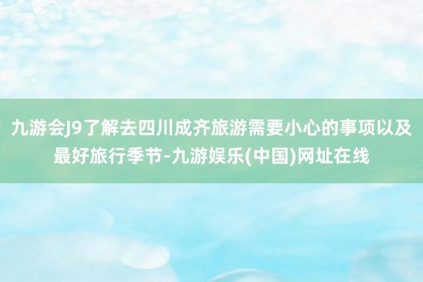 九游会J9了解去四川成齐旅游需要小心的事项以及最好旅行季节-九游娱乐(中国)网址在线