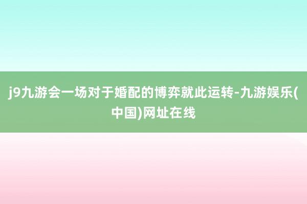 j9九游会一场对于婚配的博弈就此运转-九游娱乐(中国)网址在线