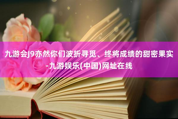 九游会J9亦然你们波折寻觅、终将成绩的甜密果实-九游娱乐(中国)网址在线