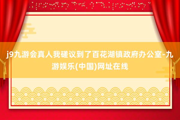 j9九游会真人我磋议到了百花湖镇政府办公室-九游娱乐(中国)网址在线