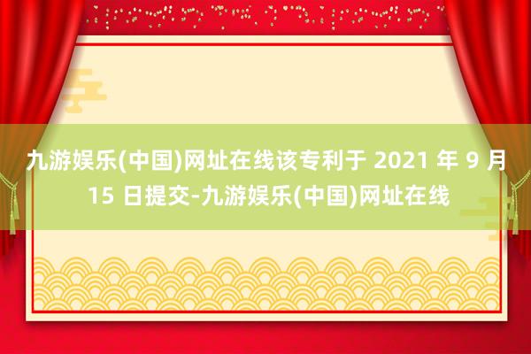 九游娱乐(中国)网址在线该专利于 2021 年 9 月 15 日提交-九游娱乐(中国)网址在线