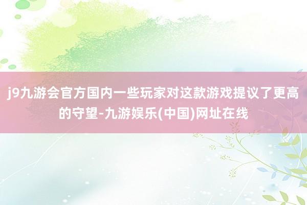 j9九游会官方国内一些玩家对这款游戏提议了更高的守望-九游娱乐(中国)网址在线