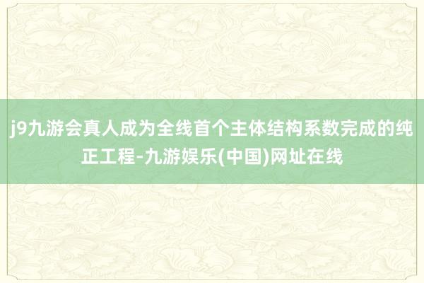 j9九游会真人成为全线首个主体结构系数完成的纯正工程-九游娱乐(中国)网址在线