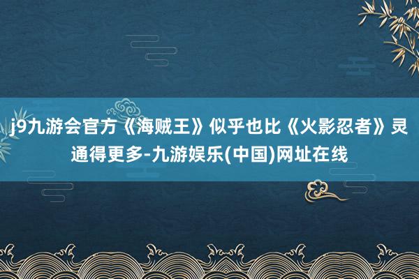 j9九游会官方《海贼王》似乎也比《火影忍者》灵通得更多-九游娱乐(中国)网址在线