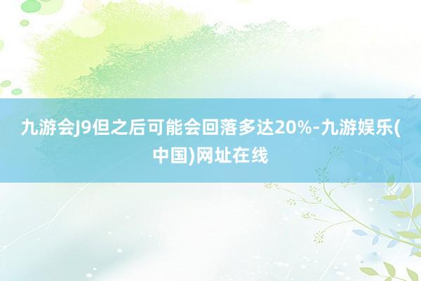 九游会J9但之后可能会回落多达20%-九游娱乐(中国)网址在线