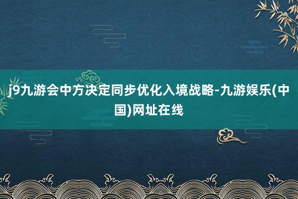 j9九游会中方决定同步优化入境战略-九游娱乐(中国)网址在线