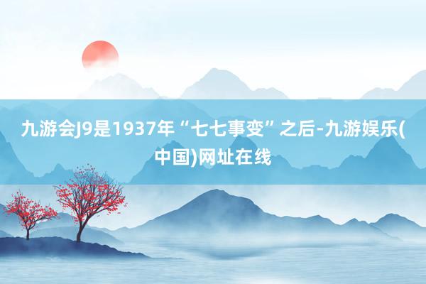 九游会J9是1937年“七七事变”之后-九游娱乐(中国)网址在线