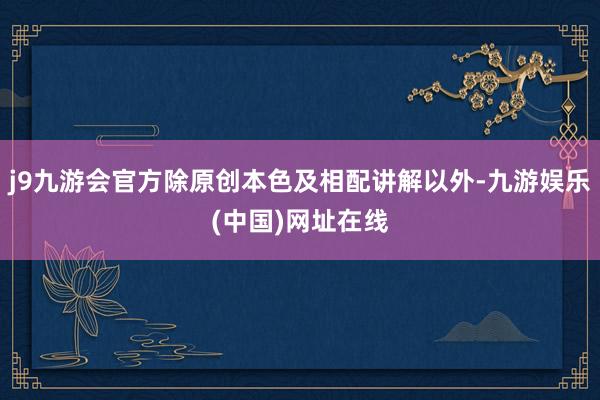 j9九游会官方除原创本色及相配讲解以外-九游娱乐(中国)网址在线