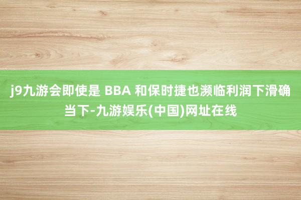 j9九游会即使是 BBA 和保时捷也濒临利润下滑确当下-九游娱乐(中国)网址在线