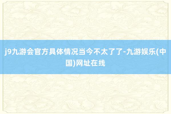 j9九游会官方具体情况当今不太了了-九游娱乐(中国)网址在线