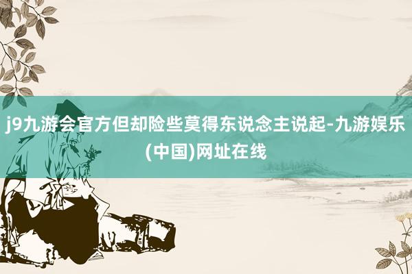 j9九游会官方但却险些莫得东说念主说起-九游娱乐(中国)网址在线