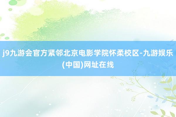 j9九游会官方紧邻北京电影学院怀柔校区-九游娱乐(中国)网址在线