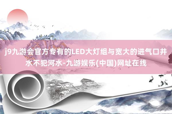 j9九游会官方专有的LED大灯组与宽大的进气口井水不犯河水-九游娱乐(中国)网址在线