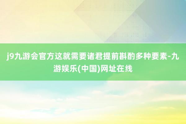 j9九游会官方这就需要诸君提前斟酌多种要素-九游娱乐(中国)网址在线