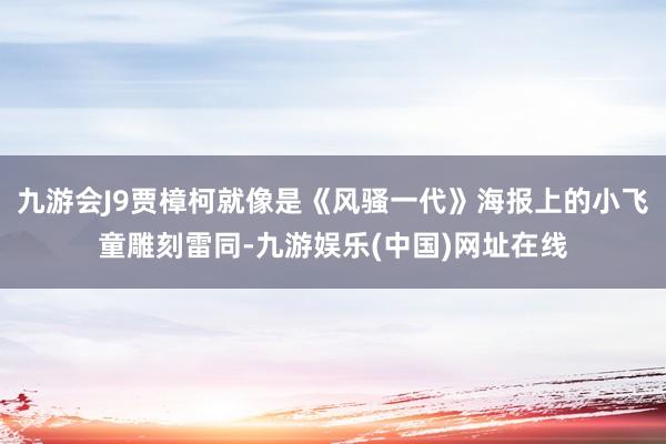 九游会J9贾樟柯就像是《风骚一代》海报上的小飞童雕刻雷同-九游娱乐(中国)网址在线