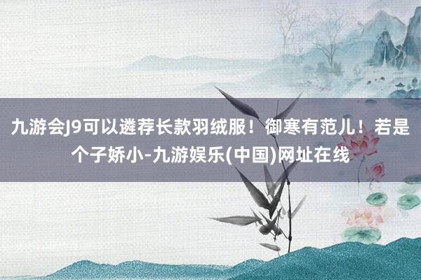 九游会J9可以遴荐长款羽绒服！御寒有范儿！若是个子娇小-九游娱乐(中国)网址在线