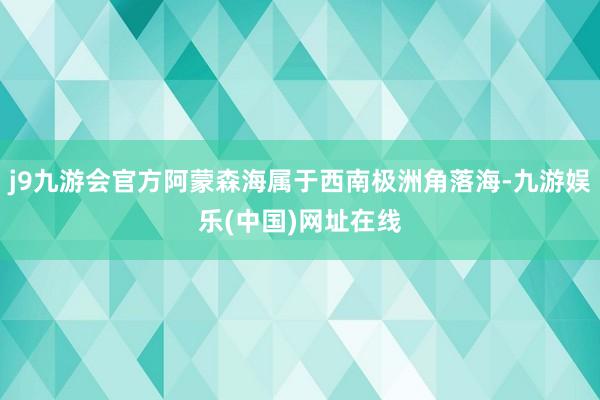 j9九游会官方阿蒙森海属于西南极洲角落海-九游娱乐(中国)网址在线