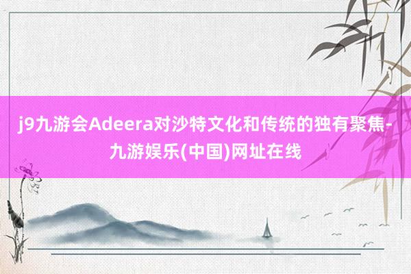 j9九游会Adeera对沙特文化和传统的独有聚焦-九游娱乐(中国)网址在线