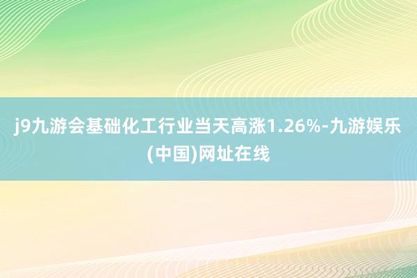 j9九游会基础化工行业当天高涨1.26%-九游娱乐(中国)网址在线