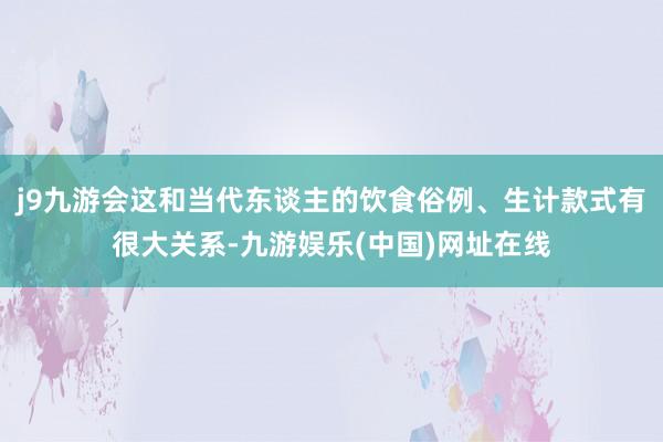 j9九游会这和当代东谈主的饮食俗例、生计款式有很大关系-九游娱乐(中国)网址在线