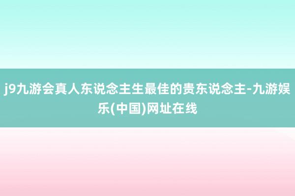 j9九游会真人东说念主生最佳的贵东说念主-九游娱乐(中国)网址在线