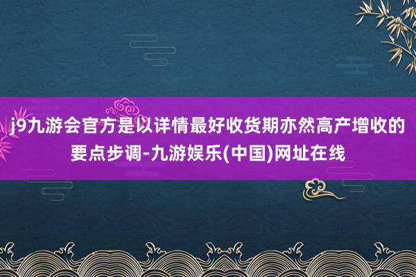 j9九游会官方是以详情最好收货期亦然高产增收的要点步调-九游娱乐(中国)网址在线