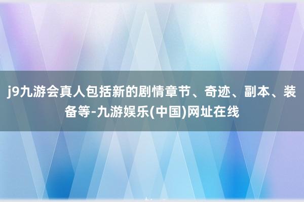 j9九游会真人包括新的剧情章节、奇迹、副本、装备等-九游娱乐(中国)网址在线