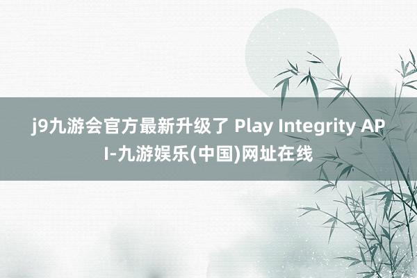 j9九游会官方最新升级了 Play Integrity API-九游娱乐(中国)网址在线