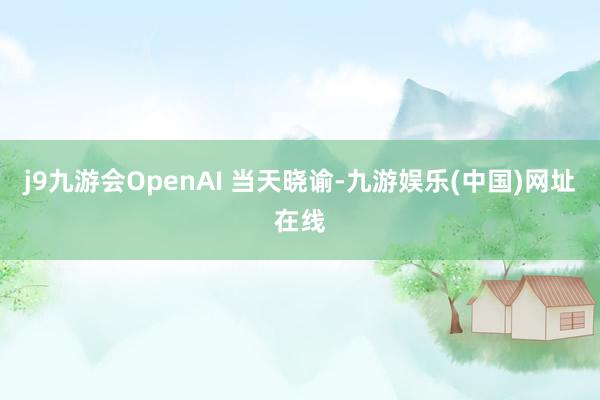 j9九游会OpenAI 当天晓谕-九游娱乐(中国)网址在线