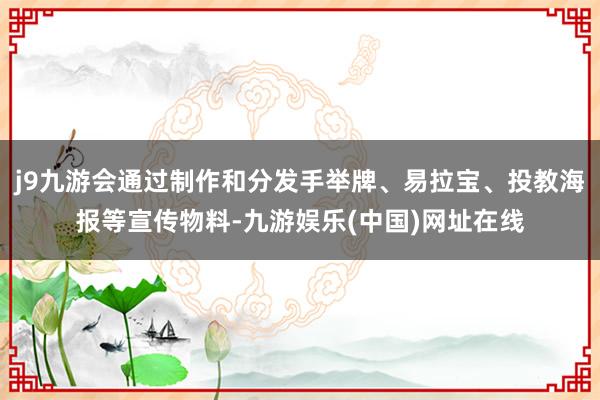 j9九游会通过制作和分发手举牌、易拉宝、投教海报等宣传物料-九游娱乐(中国)网址在线