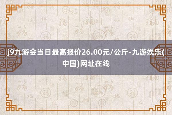 j9九游会当日最高报价26.00元/公斤-九游娱乐(中国)网址在线