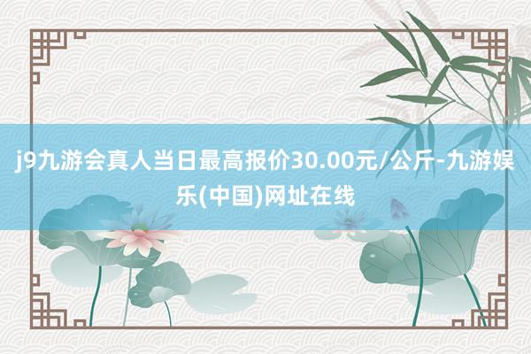 j9九游会真人当日最高报价30.00元/公斤-九游娱乐(中国)网址在线