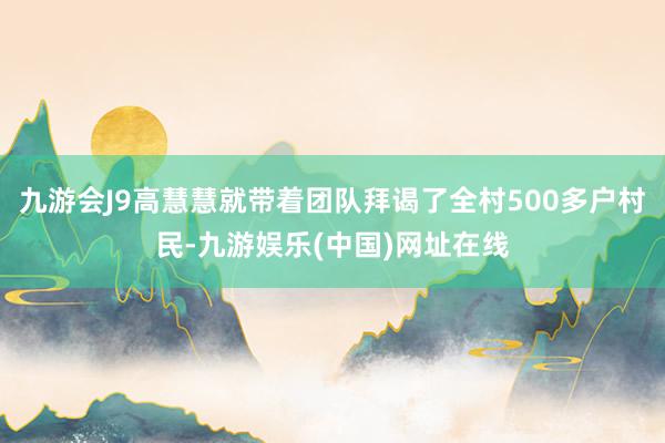 九游会J9高慧慧就带着团队拜谒了全村500多户村民-九游娱乐(中国)网址在线