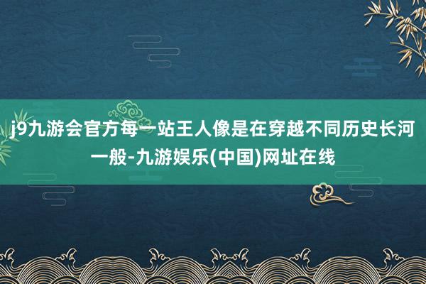 j9九游会官方每一站王人像是在穿越不同历史长河一般-九游娱乐(中国)网址在线