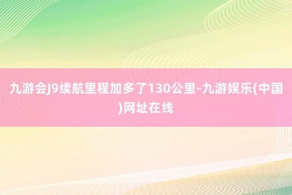 九游会J9续航里程加多了130公里-九游娱乐(中国)网址在线